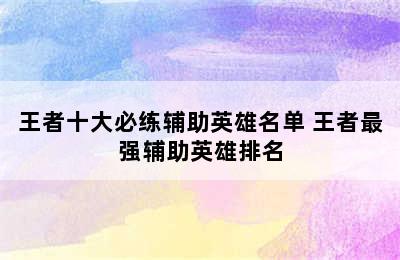 王者十大必练辅助英雄名单 王者最强辅助英雄排名